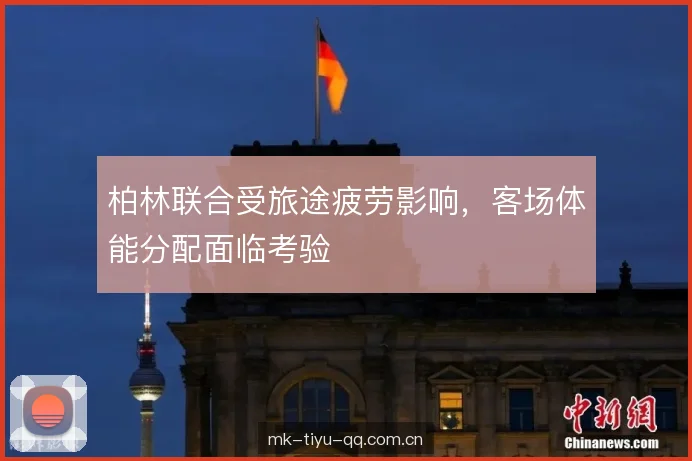 柏林联合受旅途疲劳影响，客场体能分配面临考验