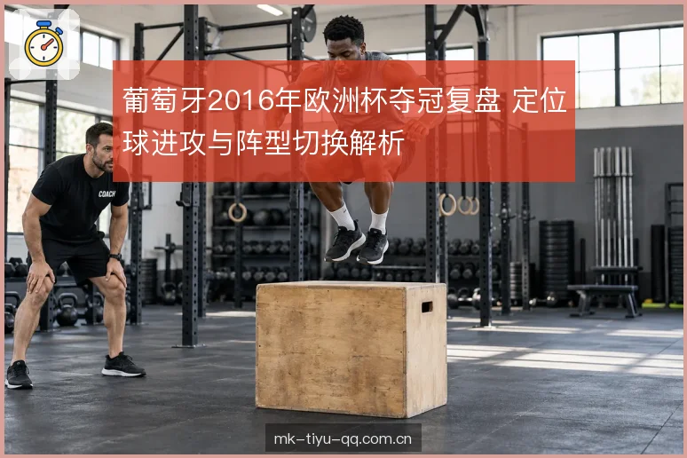 葡萄牙2016年欧洲杯夺冠复盘 定位球进攻与阵型切换解析