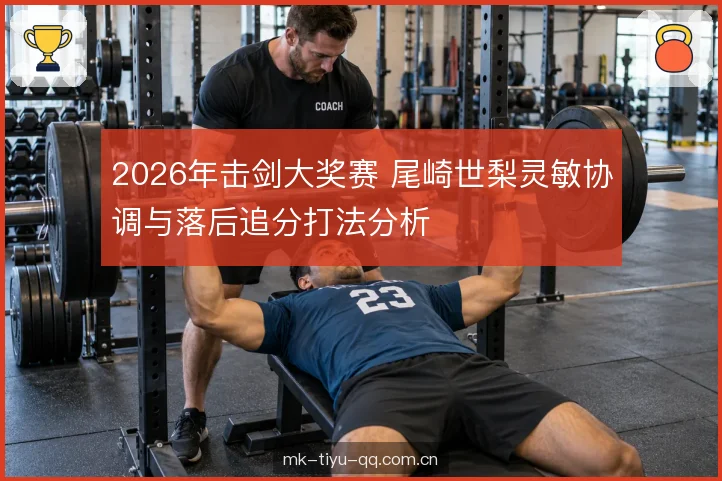 2026年击剑大奖赛 尾崎世梨灵敏协调与落后追分打法分析